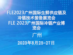 FLE2023广州国际生鲜供应链及冷链技术装备展览会  FLE 2023广州国际冷链产业博览会
