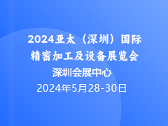 2024亚太（深圳）国际精密加工及设备展览会